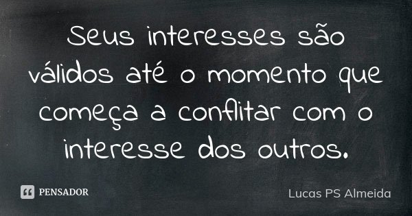 Seus interesses são válidos até o momento que começa a conflitar com o interesse dos outros.... Frase de Lucas PS Almeida.