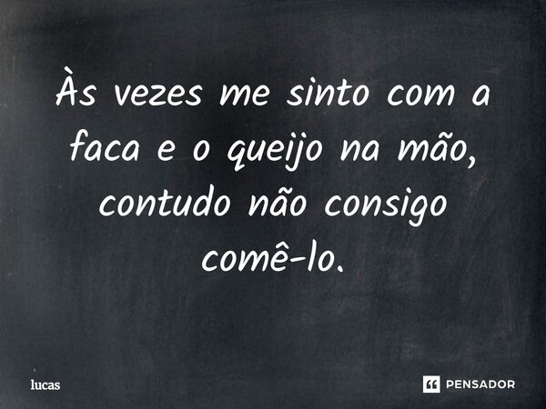 Às vezes me sinto com a faca e o queijo na mão, contudo não consigo comê-lo.... Frase de lucas.