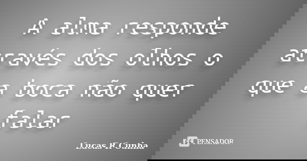 A alma responde através dos olhos o que a boca não quer falar... Frase de Lucas R Cunha.