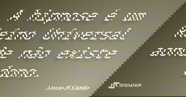A hipnose é um Reino Universal aonde não existe dono.... Frase de Lucas R Cunha.