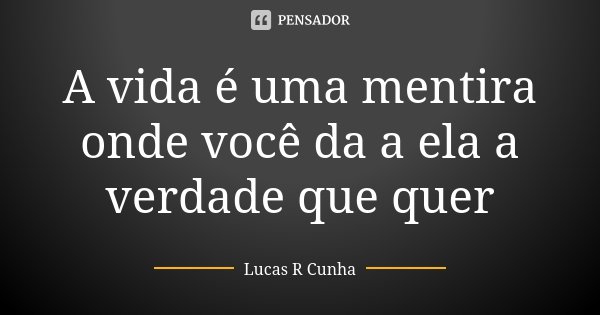 A vida é uma mentira onde você da a ela a verdade que quer... Frase de Lucas R Cunha.