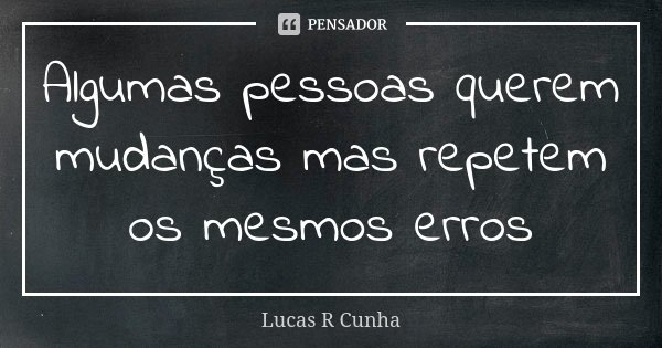 Algumas pessoas querem mudanças mas repetem os mesmos erros... Frase de Lucas R Cunha.