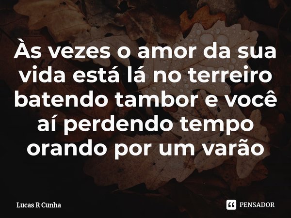 ⁠Às vezes o amor da sua vida está lá no terreiro batendo tambor e você aí perdendo tempo orando por um varão... Frase de Lucas R Cunha.