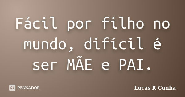 Fácil por filho no mundo, difícil é ser MÃE e PAI.... Frase de Lucas R Cunha.
