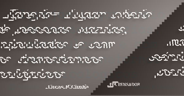 Igreja= Lugar cheio de pessoas vazias, manipuladas e com sérios transtornos psicológicos... Frase de Lucas R Cunha.