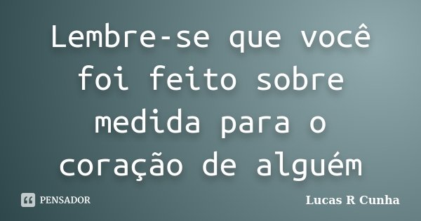 Lembre-se que você foi feito sobre medida para o coração de alguém... Frase de Lucas R Cunha.