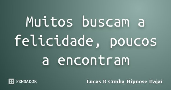 Muitos buscam a felicidade, poucos a encontram... Frase de Lucas R Cunha Hipnose Itajaí.