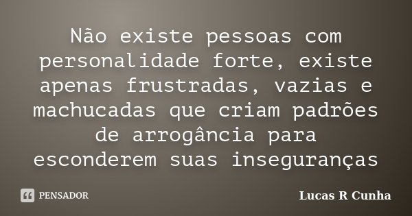 Não existe pessoas com personalidade forte, existe apenas frustradas, vazias e machucadas que criam padrões de arrogância para esconderem suas inseguranças... Frase de Lucas R Cunha.
