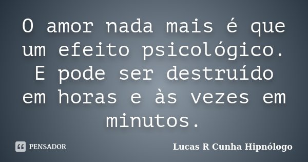 O amor nada mais é que um efeito psicológico. E pode ser destruído em horas e às vezes em minutos.... Frase de Lucas R Cunha Hipnólogo.