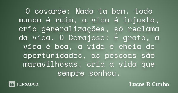 O covarde: Nada ta bom, todo mundo é ruim, a vida é injusta, cria generalizações, só reclama da vida. O Corajoso: É grato, a vida é boa, a vida é cheia de oport... Frase de Lucas R Cunha.