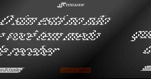 O sim está no não que você tem medo de receber... Frase de Lucas R Cunha.