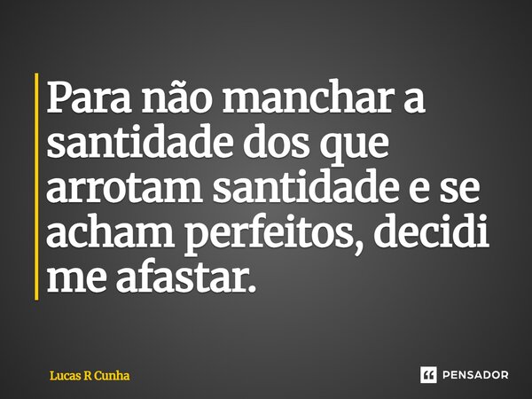 ⁠Para não manchar a santidade dos que arrotam santidade e se acham perfeitos, decidi me afastar.... Frase de Lucas R Cunha.