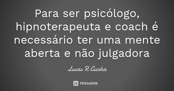 Para ser psicólogo, hipnoterapeuta e coach é necessário ter uma mente aberta e não julgadora... Frase de Lucas R Cunha.