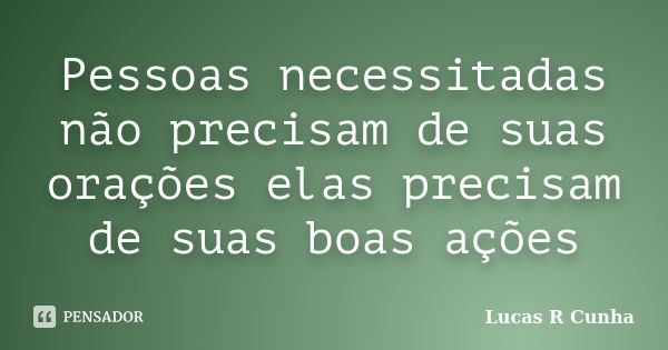 Pessoas necessitadas não precisam de suas orações elas precisam de suas boas ações... Frase de Lucas R Cunha.