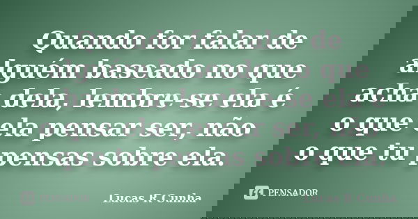 Quando for falar de alguém baseado no que acha dela, lembre-se ela é o que ela pensar ser, não o que tu pensas sobre ela.... Frase de Lucas R Cunha.
