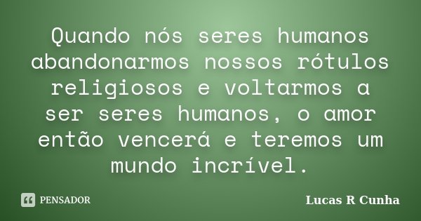 Quando nós seres humanos abandonarmos nossos rótulos religiosos e voltarmos a ser seres humanos, o amor então vencerá e teremos um mundo incrível.... Frase de Lucas R Cunha.
