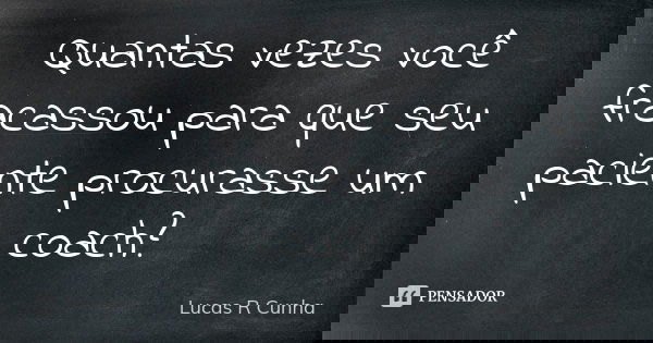 Quantas vezes você fracassou para que seu paciente procurasse um coach?... Frase de Lucas R Cunha.