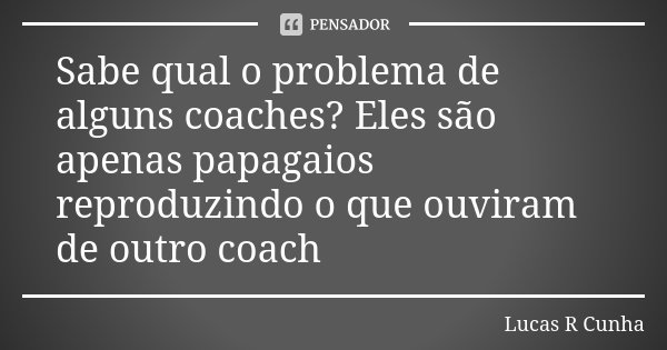 Sabe qual o problema de alguns coaches? Eles são apenas papagaios reproduzindo o que ouviram de outro coach... Frase de Lucas R Cunha.