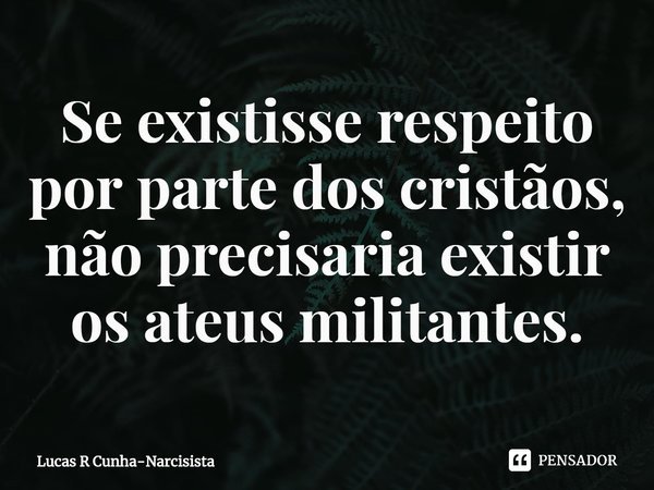 Se existisse respeito por parte dos cristãos, não precisaria existir os ateus militantes.... Frase de Lucas R Cunha-Narcisista.