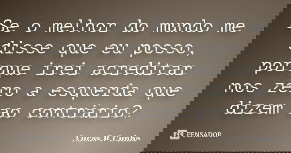 Se o melhor do mundo me disse que eu posso, porque irei acreditar nos zero a esquerda que dizem ao contrário?... Frase de Lucas R Cunha.