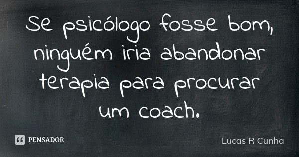 Se psicólogo fosse bom, ninguém iria abandonar terapia para procurar um coach.... Frase de Lucas R Cunha.
