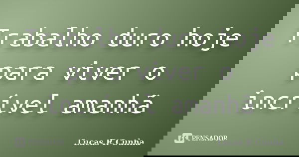 Trabalho duro hoje para viver o incrível amanhã... Frase de Lucas R Cunha.