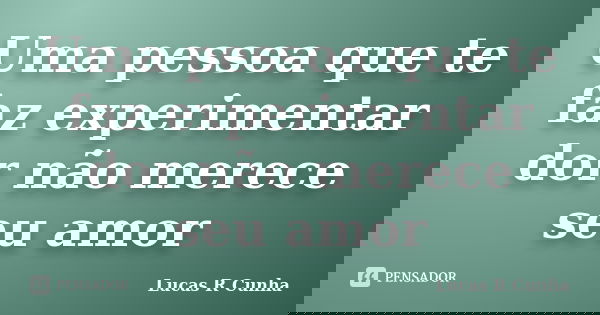 Uma pessoa que te faz experimentar dor não merece seu amor... Frase de Lucas R Cunha.