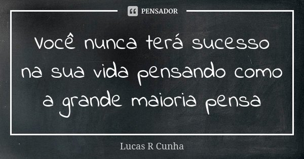 Você nunca terá sucesso na sua vida pensando como a grande maioria pensa... Frase de Lucas R Cunha.