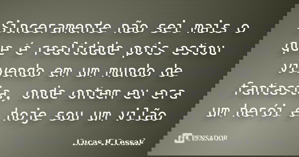 Sinceramente não sei mais o que é realidade pois estou vivendo em um mundo de fantasia, onde ontem eu era um herói e hoje sou um vilão... Frase de Lucas R Lessak.