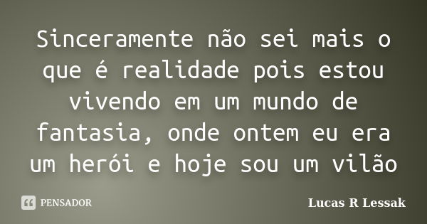 Sinceramente não sei mais o que é realidade pois estou vivendo em um mundo de fantasia, onde ontem eu era um herói e hoje sou um vilão... Frase de Lucas R Lessak.