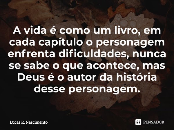 A vida é como um livro, em cada capítulo o personagem enfrenta dificuldades, nunca se sabe o que acontece, mas Deus é o autor da história desse personagem.⁠... Frase de Lucas R. Nascimento.