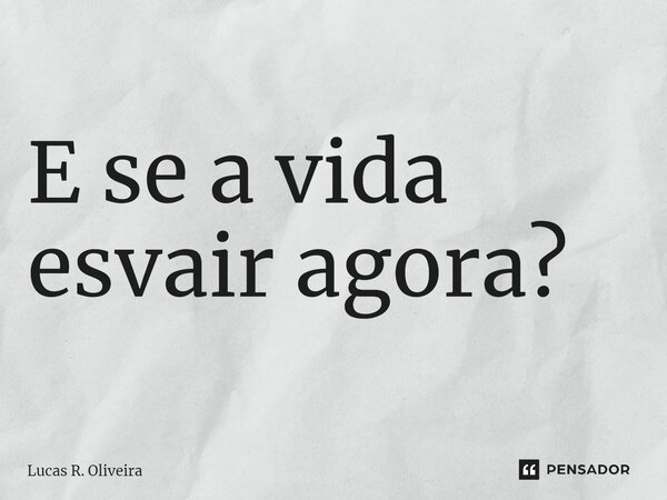 ⁠E se a vida esvair agora?... Frase de Lucas R. Oliveira.