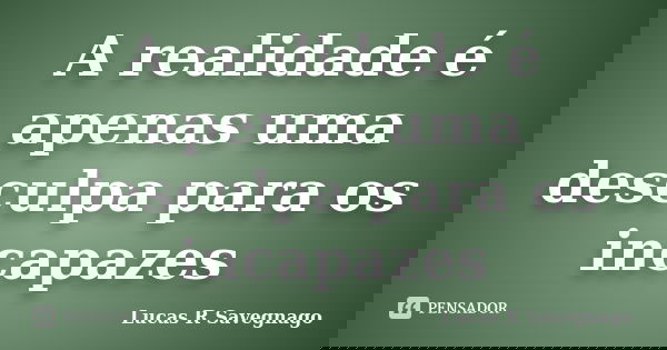 A realidade é apenas uma desculpa para os incapazes... Frase de Lucas R Savegnago.