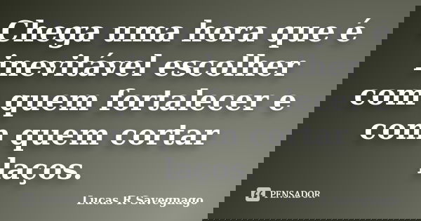 Chega uma hora que é inevitável escolher com quem fortalecer e com quem cortar laços.... Frase de Lucas R Savegnago.