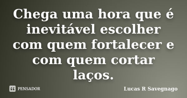 Chega uma hora que é inevitável escolher com quem fortalecer e com quem cortar laços.... Frase de Lucas R Savegnago.