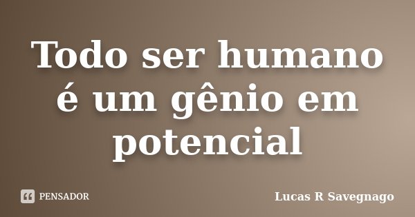 Todo ser humano é um gênio em potencial... Frase de Lucas R Savegnago.