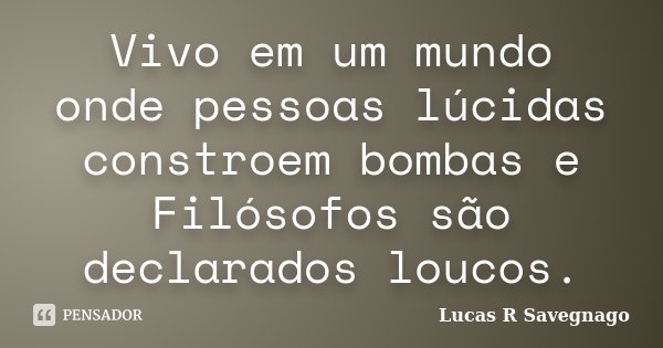 Vivo em um mundo onde pessoas lúcidas constroem bombas e Filósofos são declarados loucos.... Frase de Lucas R Savegnago.