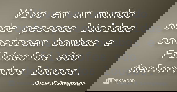 Vivo em um mundo onde pessoas lúcidas constroem bombas e Filósofos são declarados loucos.... Frase de Lucas R Savegnago.
