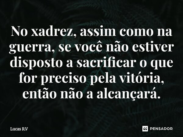⁠No xadrez, assim como na guerra, se você não estiver disposto a sacrificar o que for preciso pela vitória, então não a alcançará.... Frase de Lucas R.V.