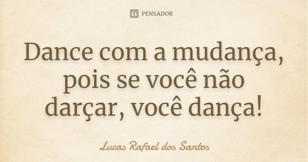 Dance com a mudança, pois se você não darçar, você dança!... Frase de Lucas Rafael dos Santos.