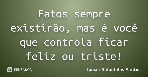 Fatos sempre existirão, mas é você que controla ficar feliz ou triste!... Frase de Lucas Rafael dos Santos.