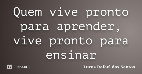 Quem vive pronto para aprender, vive pronto para ensinar... Frase de Lucas Rafael dos Santos.
