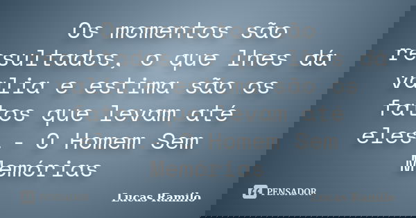 Os momentos são resultados, o que lhes dá valia e estima são os fatos que levam até eles.- O Homem Sem Memórias... Frase de Lucas Ramilo.