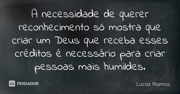 A necessidade de querer reconhecimento só mostra que criar um Deus que receba esses créditos é necessário para criar pessoas mais humildes.... Frase de Lucas Ramos.