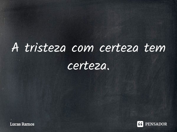 A tristeza com certeza tem certeza.⁠... Frase de Lucas Ramos.