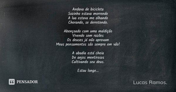 Andava de bicicleta Sozinho estava morrendo A lua estava me olhando Chorando, se derretendo. Abençoado com uma maldição Vivendo sem razões Os deuses já não apro... Frase de Lucas Ramos.