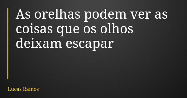 As orelhas podem ver as coisas que os olhos deixam escapar... Frase de Lucas Ramos.