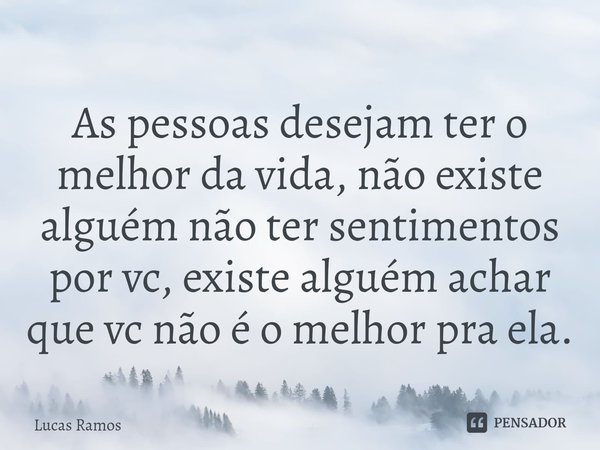 As pessoas desejam ter o melhor da vida, não existe alguém não ter sentimentos por vc, existe alguém achar que vc não é o melhor pra ela.... Frase de Lucas Ramos.