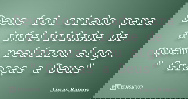 Deus foi criado para a infelicidade de quem realizou algo. " Graças a Deus"... Frase de Lucas Ramos.