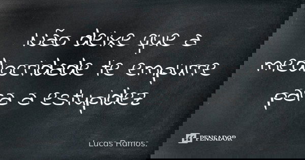 Não deixe que a mediocridade te empurre para a estupidez... Frase de Lucas Ramos.
